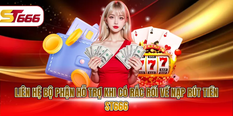 Liên hệ bộ phận hỗ trợ khi có rắc rối về nạp rút tiền ST666